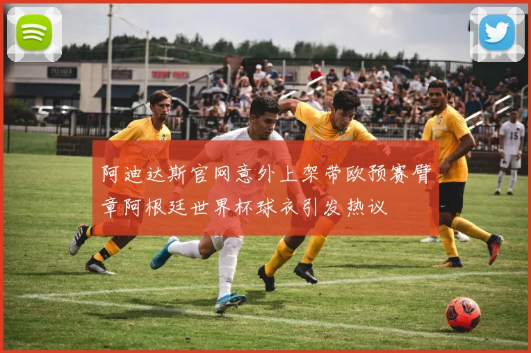 阿迪达斯官网意外上架带欧预赛臂章阿根廷世界杯球衣引发热议
