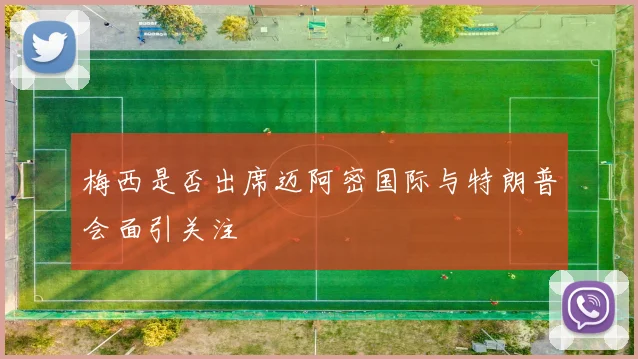 梅西是否出席迈阿密国际与特朗普会面引关注
