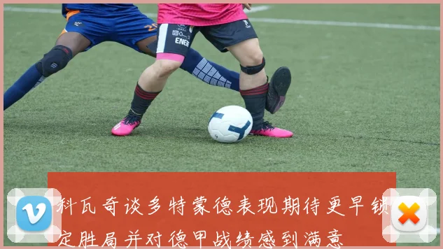 科瓦奇谈多特蒙德表现期待更早锁定胜局并对德甲战绩感到满意