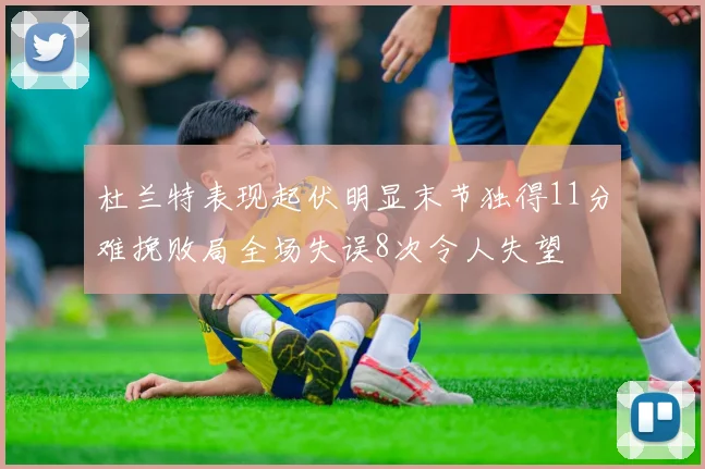 杜兰特表现起伏明显末节独得11分难挽败局全场失误8次令人失望