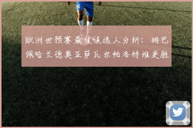 欧洲世预赛最佳候选人分析：姆巴佩哈兰德奥亚萨瓦尔帕洛特谁更胜一筹