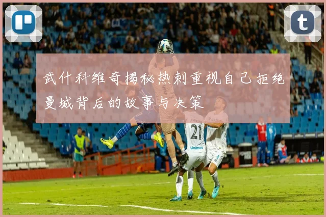 武什科维奇揭秘热刺重视自己拒绝曼城背后的故事与决策