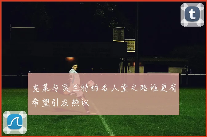 克莱与莫兰特的名人堂之路谁更有希望引发热议