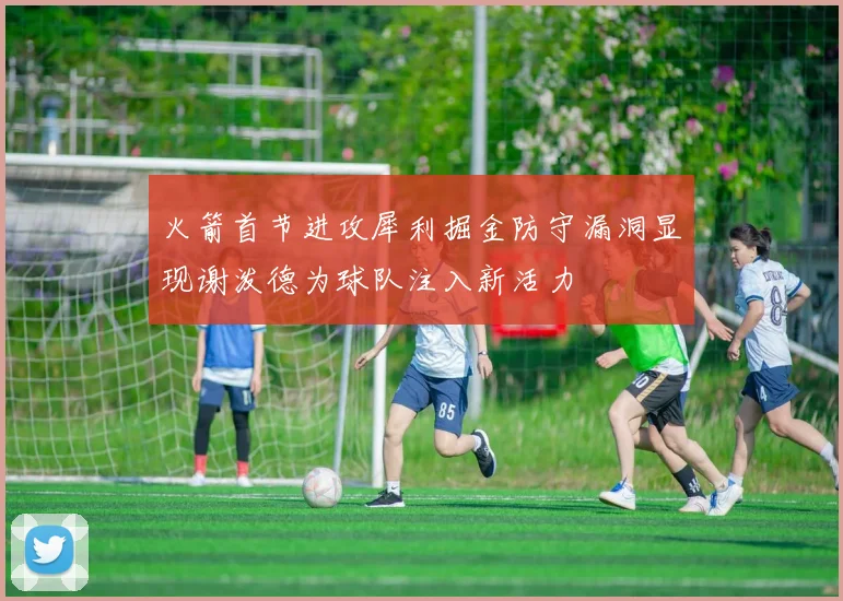 火箭首节进攻犀利掘金防守漏洞显现谢泼德为球队注入新活力