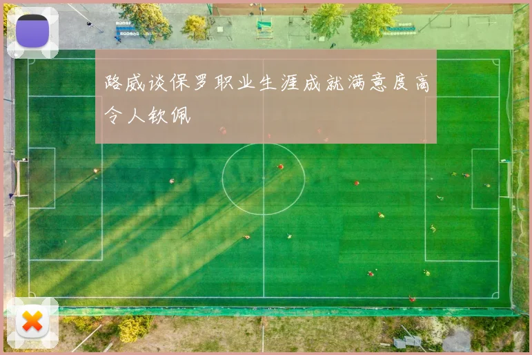 路威谈保罗职业生涯成就满意度高令人钦佩