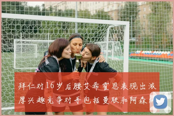 拜仁对16岁后腰艾希霍恩表现出浓厚兴趣竞争对手包括曼联和阿森纳
