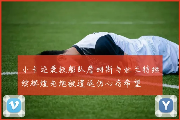 小卡逆袭救船队詹姆斯与杜兰特继续辉煌老炮被遣返仍心存希望