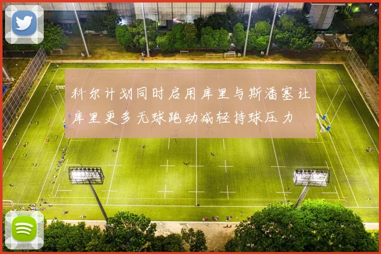 科尔计划同时启用库里与斯潘塞让库里更多无球跑动减轻持球压力