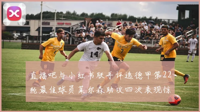 直播吧与小红书联手评选德甲第22轮最佳球员莱尔森助攻四次表现惊艳