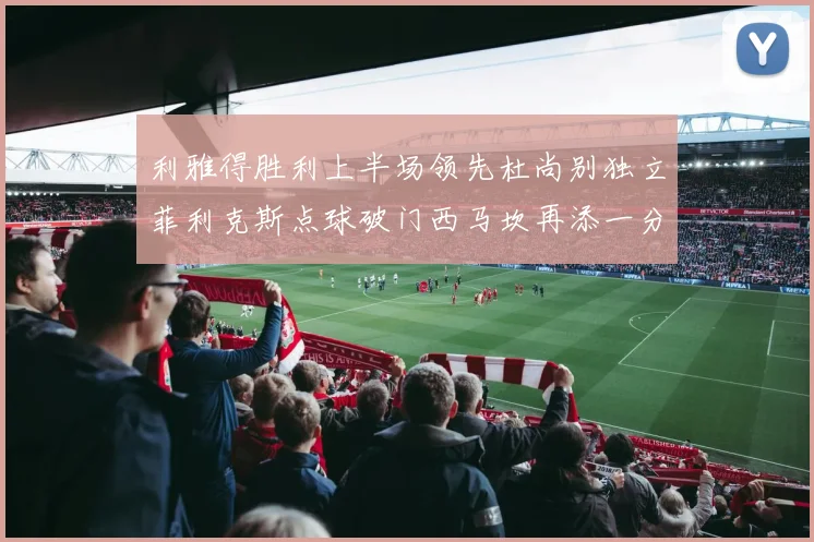 利雅得胜利上半场领先杜尚别独立菲利克斯点球破门西马坎再添一分