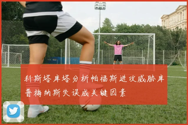 科斯塔库塔分析帕福斯进攻威胁库普梅纳斯失误成关键因素