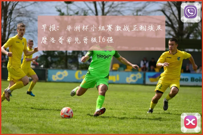 早报：非洲杯小组赛激战正酣埃及摩洛哥率先晋级16强