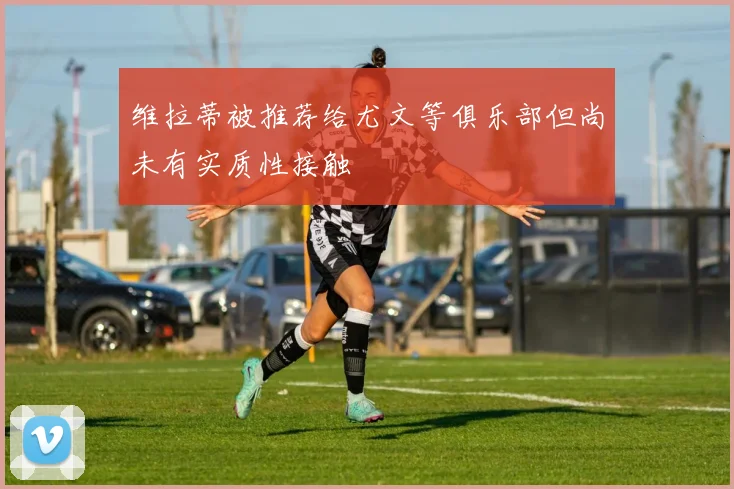 维拉蒂被推荐给尤文等俱乐部但尚未有实质性接触