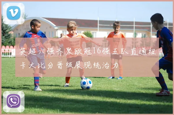 英超六强齐聚欧冠16强五队直通纽卡大比分晋级展现统治力